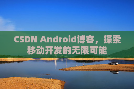 CSDN Android博客，探索移动开发的无限可能